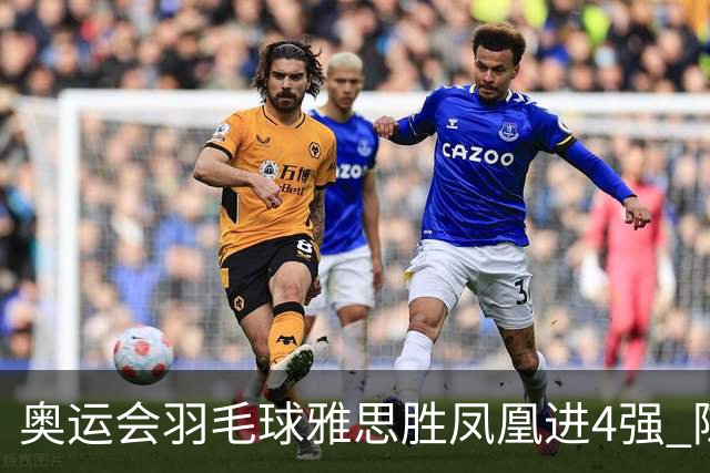 奥运会羽毛球雅思胜凤凰进4强 陈雨菲李诗沣出线